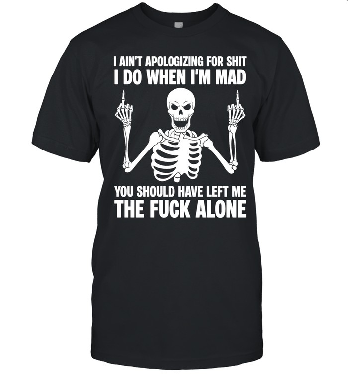 Skeleton I ain’t apologizing for shit I do when I’m mad the fuck alone Unisex T-Shirt