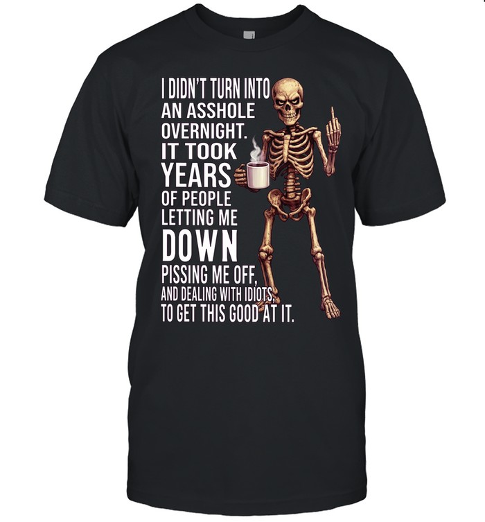Skull I Didn’t Turn Into An Asshole Overnight It Took Years Of People Letting Me Down Pissing Me Off And Dealing With Idiots To Get This Good At I Unisex T-Shirt