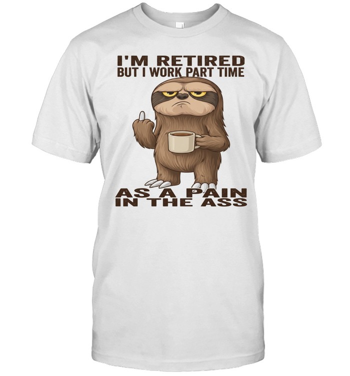 Sloth I'm Retired But I Work Part Time As A Pain In The Ass Unisex T-Shirt