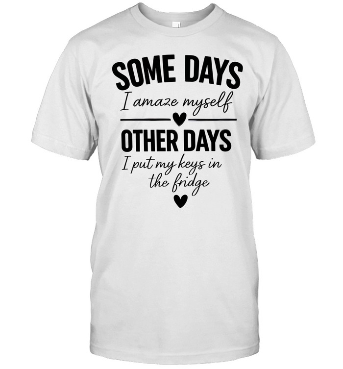 Some days I amaze myself love other days I put my keys in the fridge Unisex T-Shirt