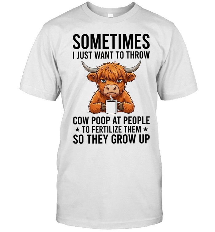 Sometimes I Just Want to Throw Cow Poop at People to Fertilize Them So They Grow Up Unisex T-Shirt