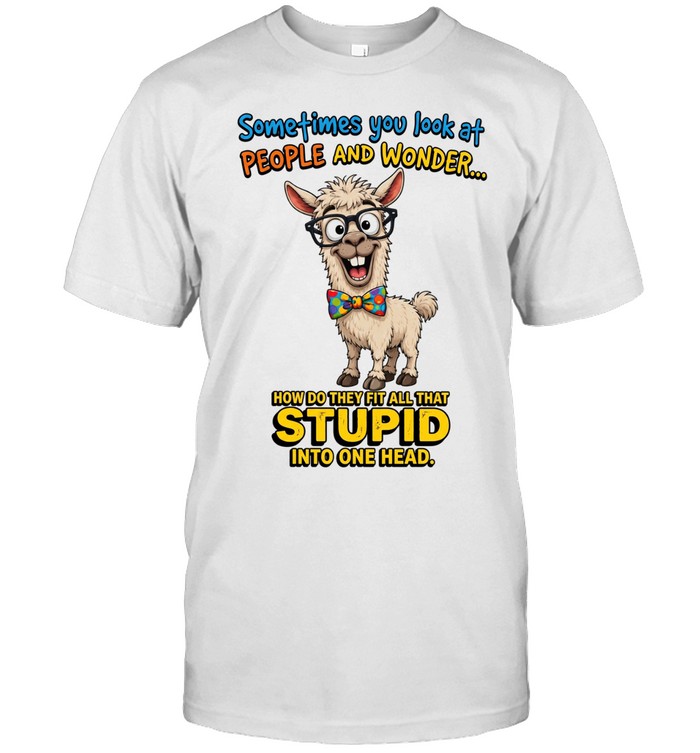 Sometimes You Look At People And Wonder How Do They Fit All That Stupid Into One Head Unisex T-Shirt