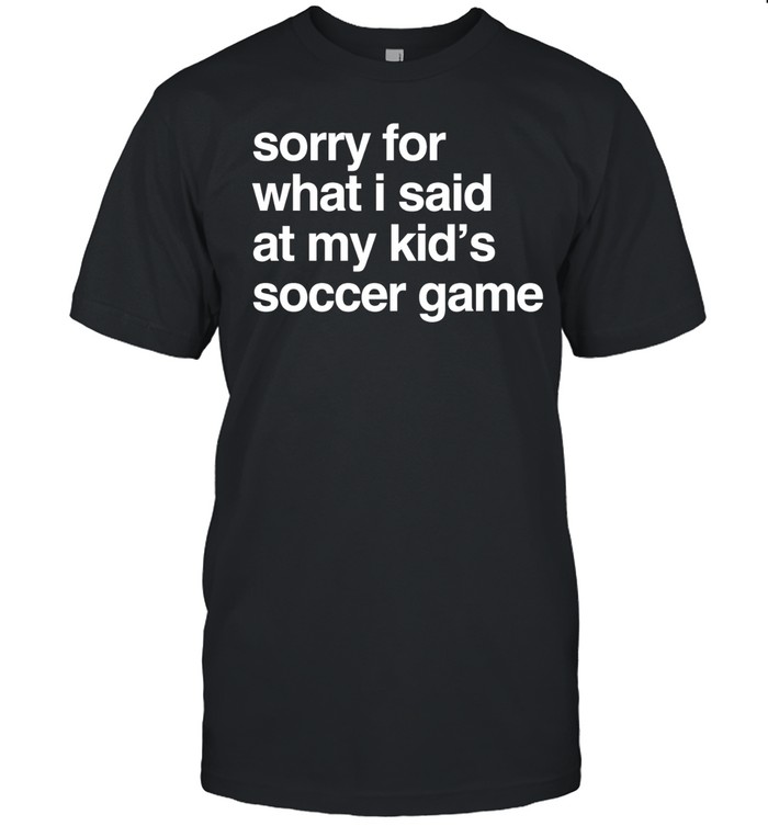Sorry for what I said at may kid’s soccer game Unisex T-Shirt
