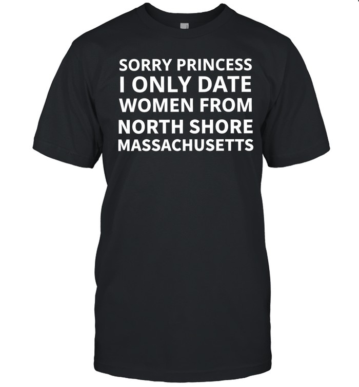 Sorry princess I only date women from north shore Massachusetts Unisex T-Shirt