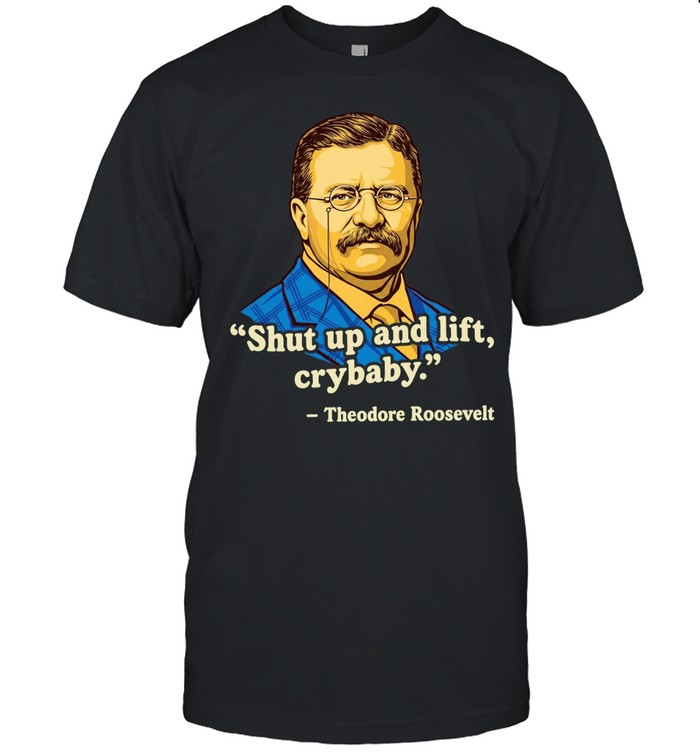 Teddy Roosevelt quote shut up and lift crybaby Unisex T-Shirt