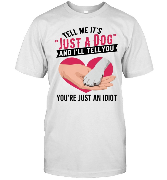 Tell Me It's Just A Dog And I'll Tell You You're Just An Idiot Unisex T-Shirt