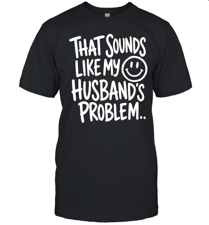 That sounds like my smile husband’s problem Unisex T-Shirt
