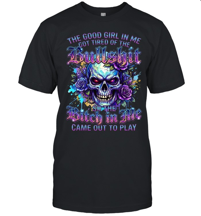 The Good Girl Got Tired Of The Bullshit In Me So The Bitch Came Out To Play Unisex T-Shirt