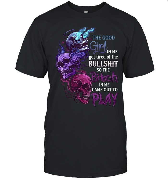 The Good Girl In Me Got Tired Of The Bullshit So The Bitch In Me Came Out To Play Unisex T-Shirt