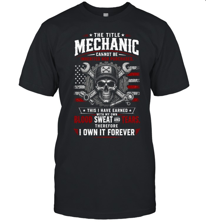 The Title Mechanic Cannot Be Bought Or Inherited I Have Earned It With My Own Blood Sweat And Tears Therefore I Own It Forever Unisex T-Shirt