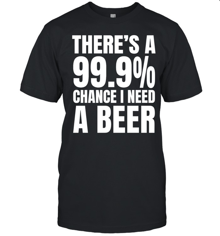 There’s a 99.9% chance I need a Natural Light and a 100% chance Unisex T-Shirt