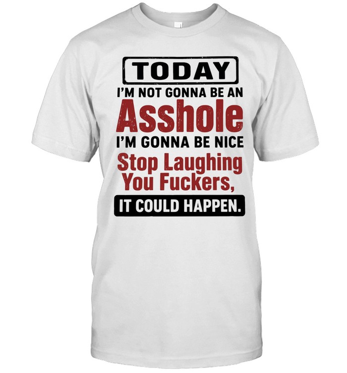 Today I'm Not Gonna Be An Asshole I'm Gonna Be Nice Stop Laughing You Fuckers It Could Happen Unisex T-Shirt