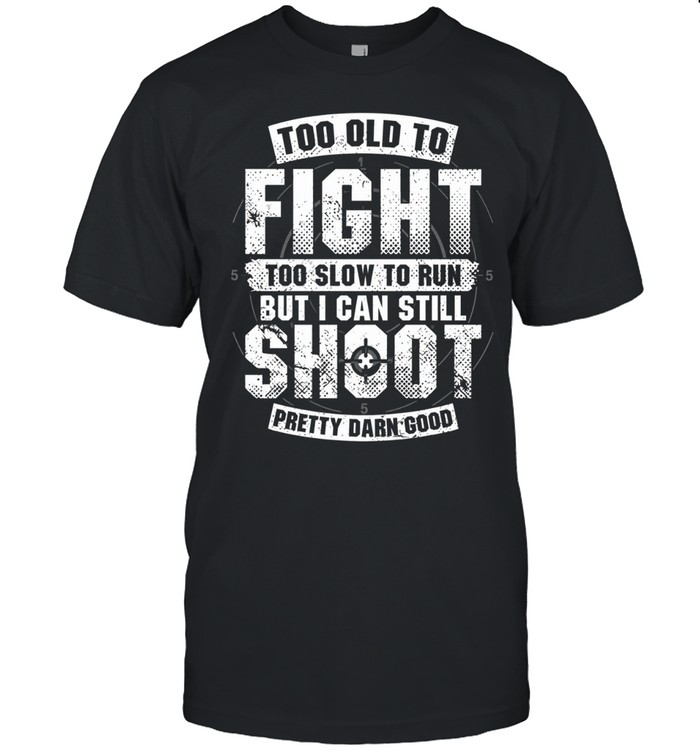 Too Old To Fight Too Slow To Run But I Can Still Shoot Pretty Damn Good Unisex T-Shirt
