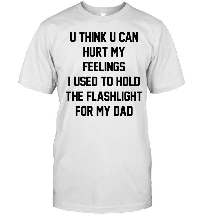 U think u can hurt my feelings I used to hold the flashlight for my dad Unisex T-Shirt