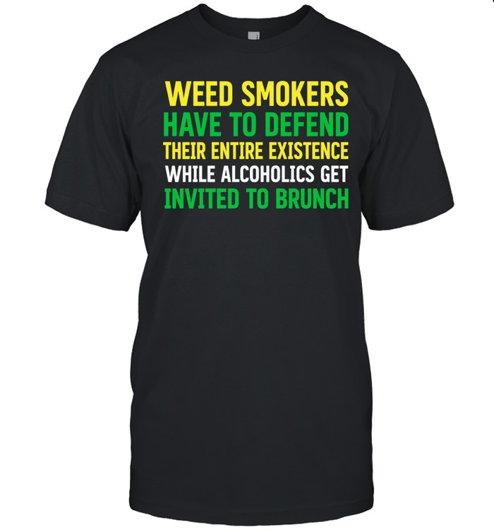 Weed smokers have to defend their entire existence while alcoholics get invited to brunch Unisex T-Shirt