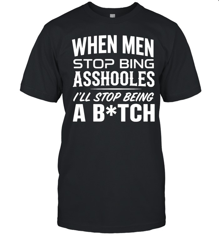When Men Stop Being Assholes I Will Stop Being a Bitch Unisex T-Shirt