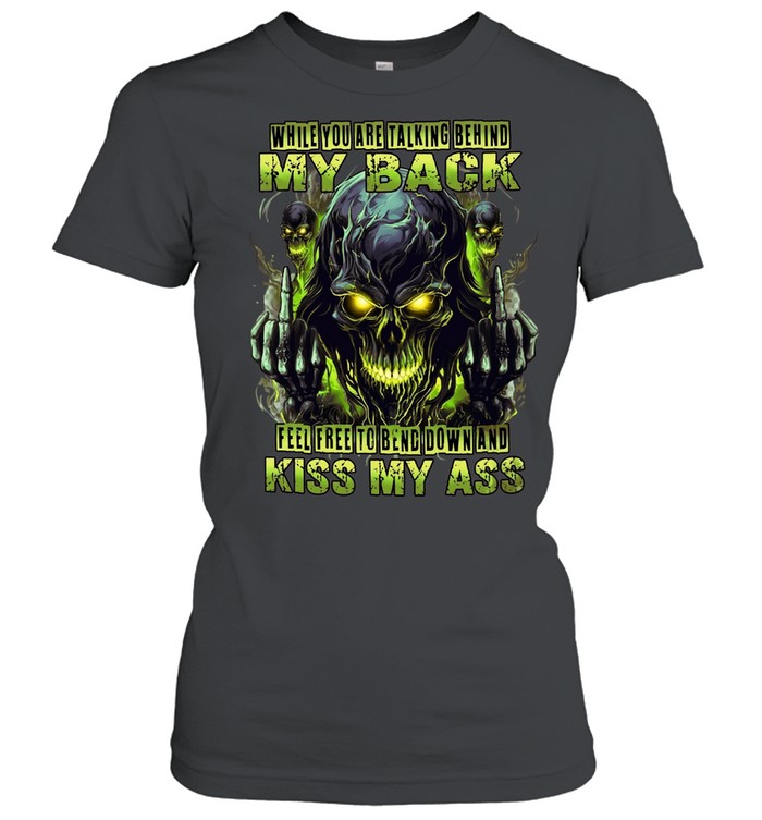 WHILE YOU ARE TALKING BEHIND MY BACK FEEL FREE TO BEND DOWN AND KISS MY ASS Women T-Shirt