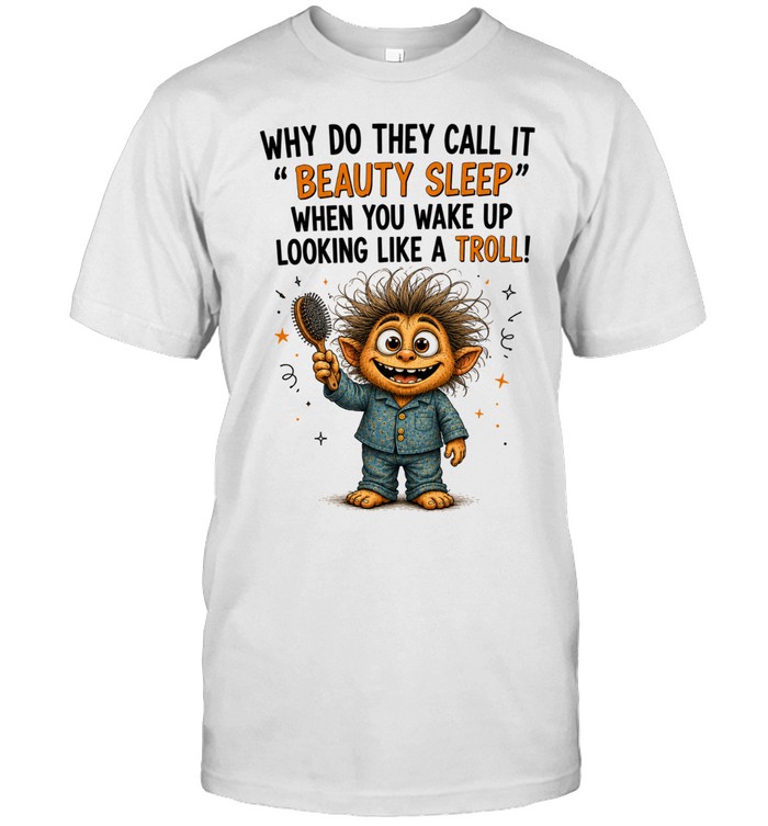 Why Do They Call It Beauty Sleep When You Wake Up Looking Like A Troll Unisex T-Shirt