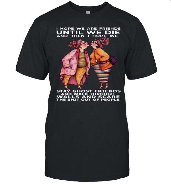 Woman I Hope We Are Friend Until We Die And Then I Hope We Stay Ghost Friends And Walk Through Walls And Scare The Shit Out Of People Unisex T-Shirt