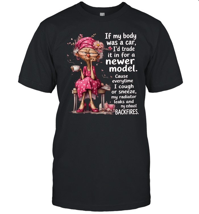 Woman If My Body Was A Car I'd Trade It In For A Newer Model Cause Everytime I Cough Or Sneeze My Radiator Leaks And My Exhaust Backfires Unisex T-Shirt