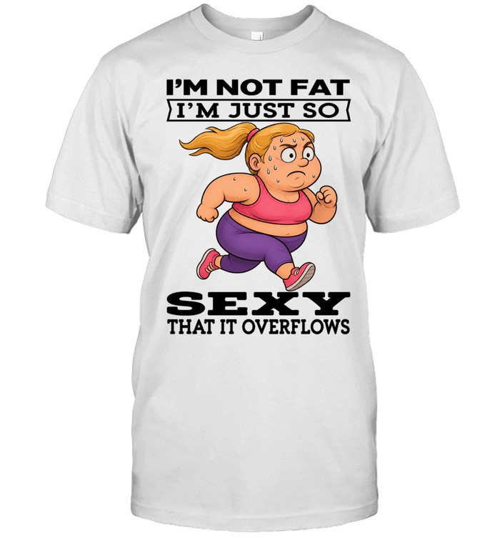 Woman I'm Not Fat I'm Just So Sexy That It Overflows Unisex T-Shirt
