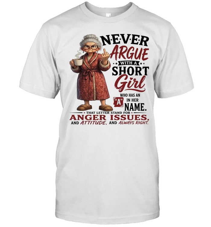 Woman Never Argue With A Short Girl Who Has An A In Her Name That Letter Stand For Anger Issues And Attitude And Always Right Unisex T-Shirt