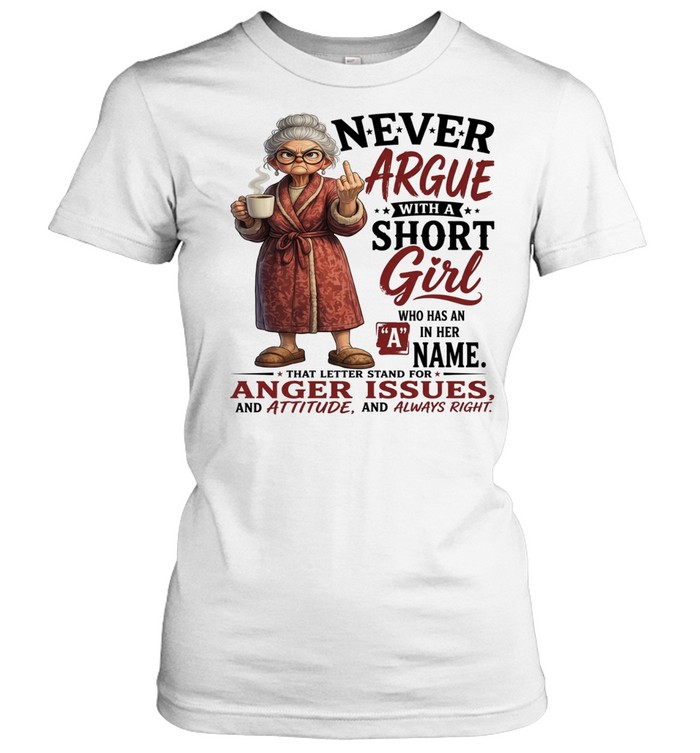 Woman Never Argue With A Short Girl Who Has An A In Her Name That Letter Stand For Anger Issues And Attitude And Always Right Women T-Shirt
