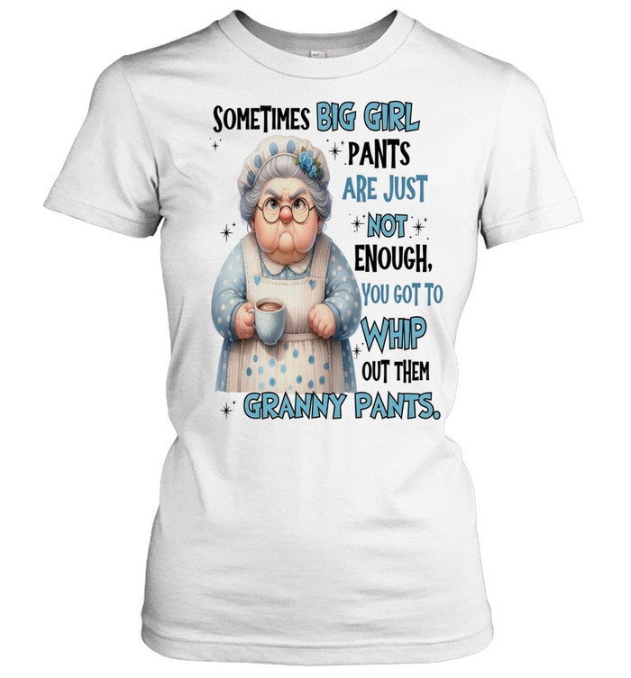 Woman Sometimes Big Girls Pants Are Just Not Enough You Got To Whip Out Them Granny Pants Women T-Shirt