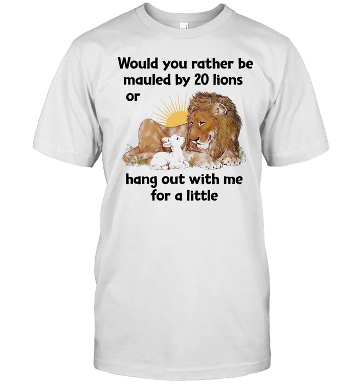 Would you rather be mauled by 20 lions or hang out with me for a little Unisex T-Shirt