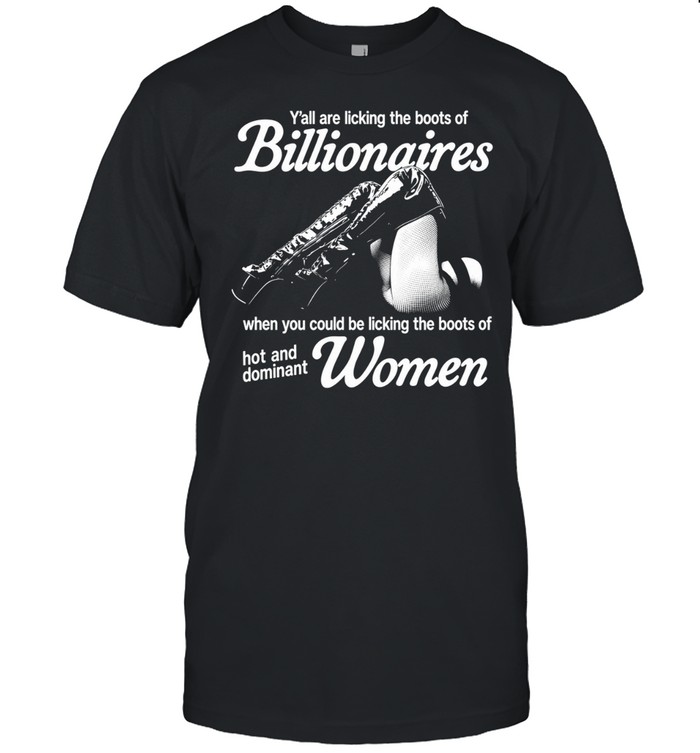Y’all are licking the boots of billionaires when you could be licking the boots of hot and dominate women Unisex T-Shirt