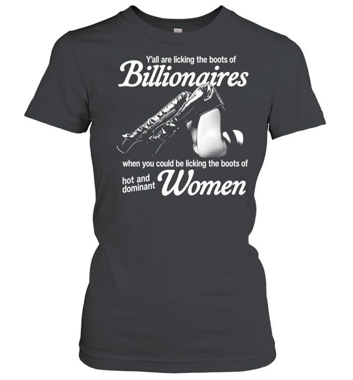 Y’all are licking the boots of billionaires when you could be licking the boots of hot and dominate women Women T-Shirt