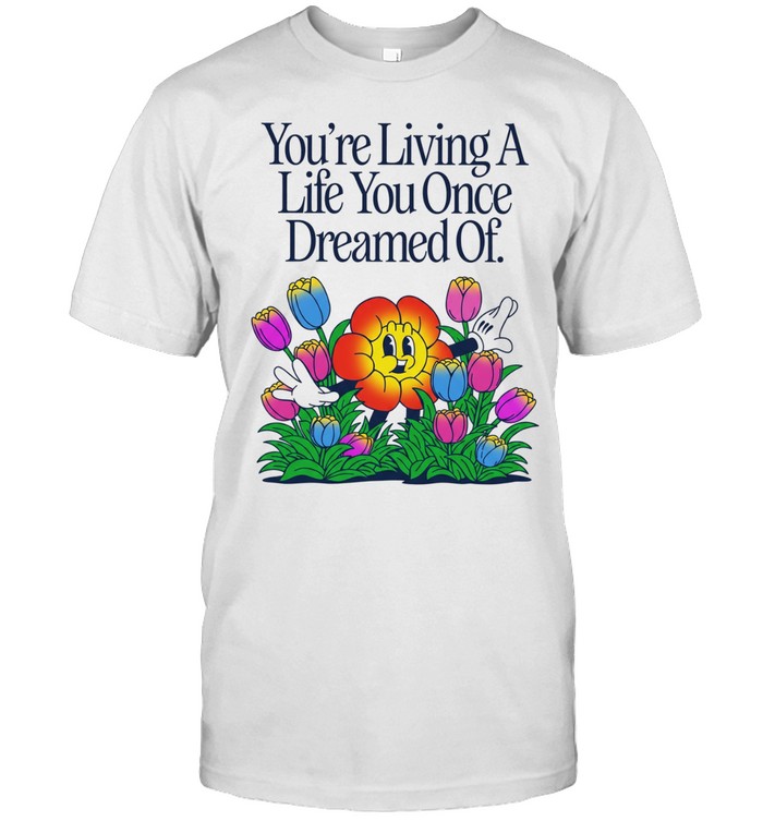 You Are Living a Life You Once Dreamed Of Flower Unisex T-Shirt