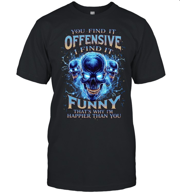 You Find It Offensive I Find It Funny That's Why I'm Happier Than You Unisex T-Shirt