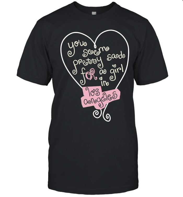 You seem pretty sad for a girl in Los Angeles Unisex T-Shirt