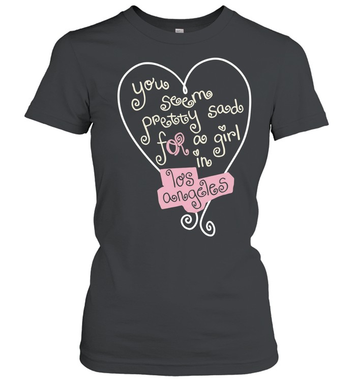 You seem pretty sad for a girl in Los Angeles Women T-Shirt