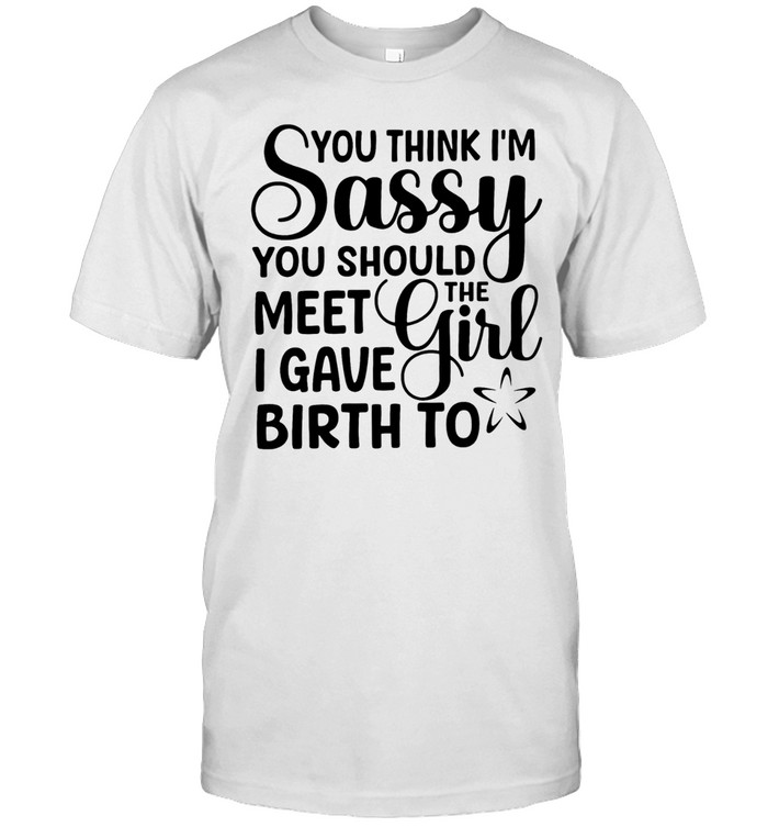 You think I’m sassy you should meet the I have girl birth to Unisex T-Shirt
