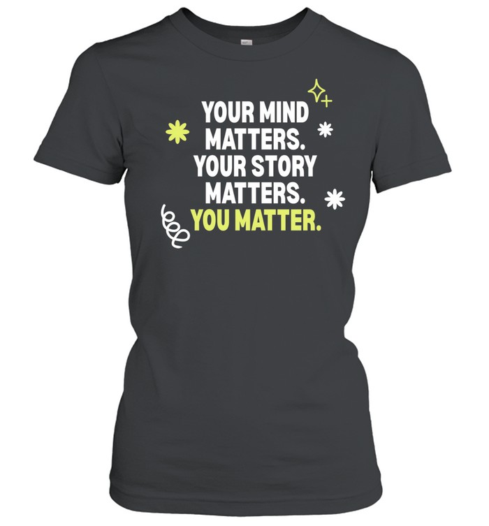 Your mind matters your story matters you matter Women T-Shirt