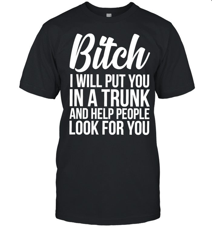 Bitch I Will Put You In A Trunk And Help People Look For You Unisex T-Shirt