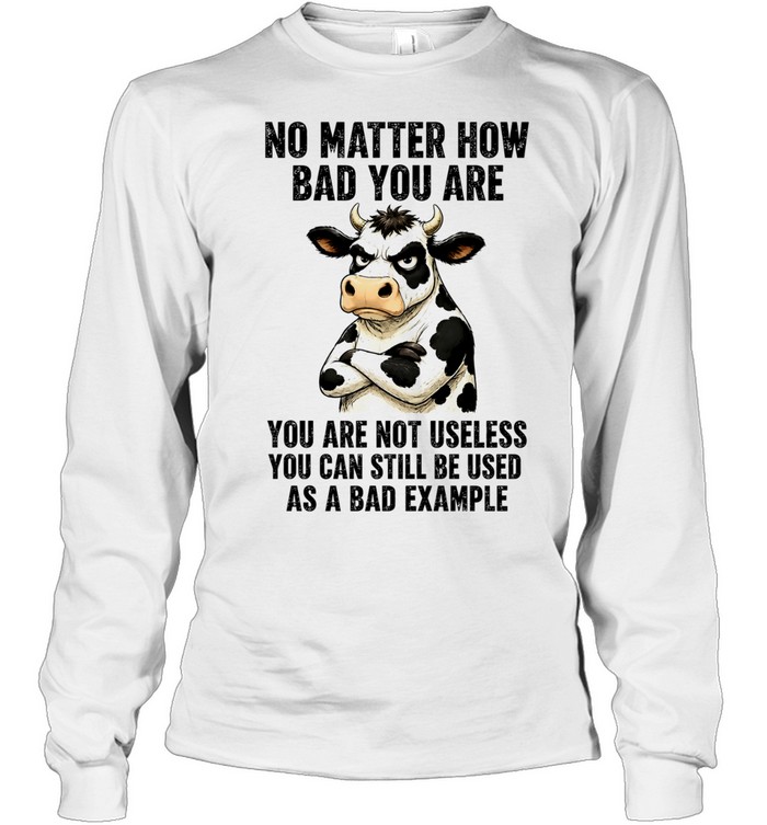 Dairy cattle No Matter How Bad You Are You Are Not Useless You Can Still Be Used as a Bad Example Long Sleeve Tee