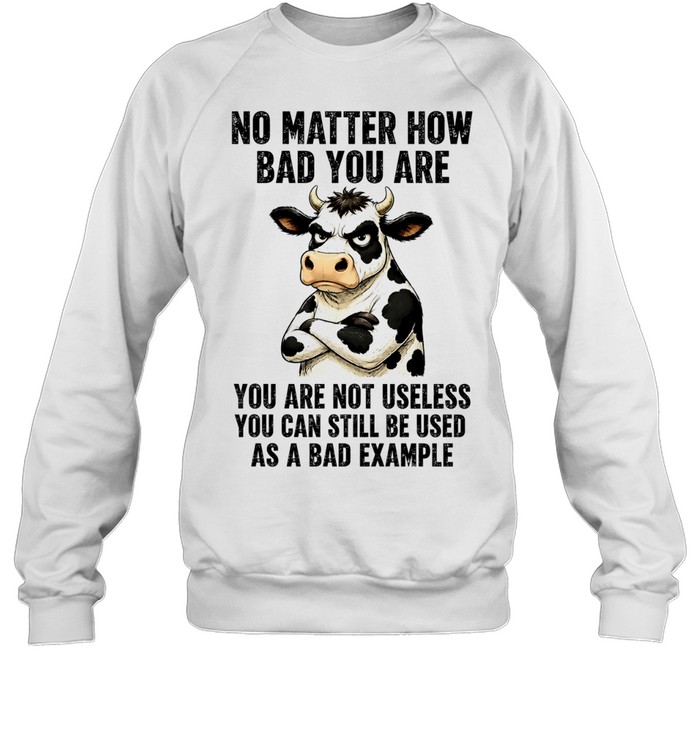 Dairy cattle No Matter How Bad You Are You Are Not Useless You Can Still Be Used as a Bad Example Sweatshirt
