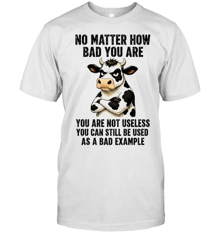 Dairy cattle No Matter How Bad You Are You Are Not Useless You Can Still Be Used as a Bad Example Unisex T-Shirt