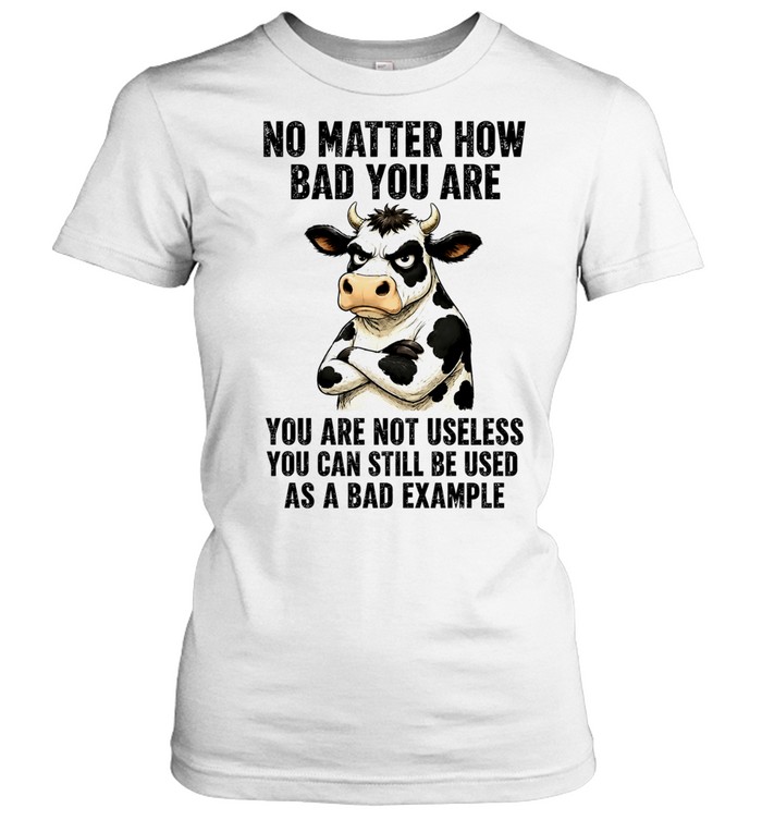 Dairy cattle No Matter How Bad You Are You Are Not Useless You Can Still Be Used as a Bad Example Women T-Shirt