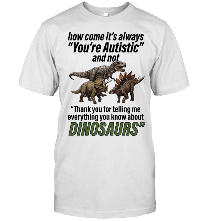 How come it’s always you’re autistic and not thank you for telling me everything you know about Dinosaurs Unisex T-Shirt