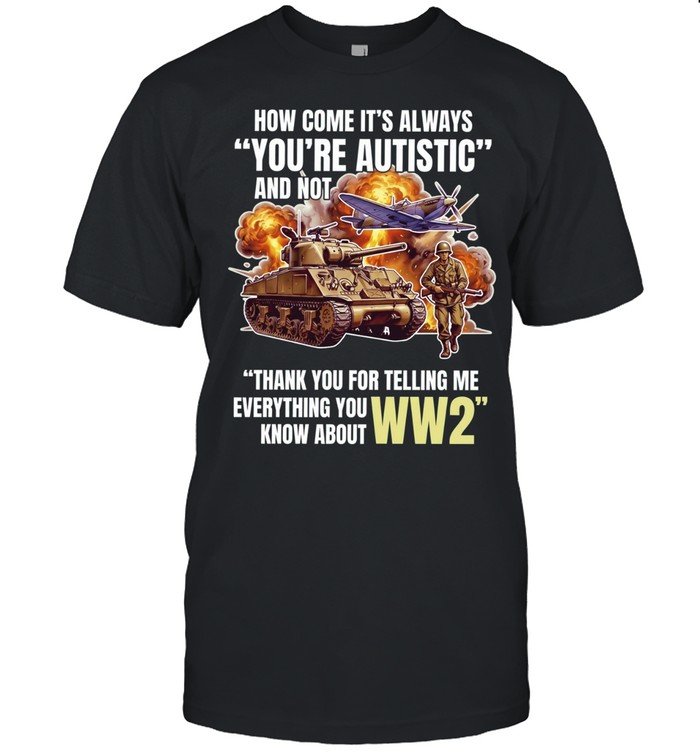 How come its always you’re autistic and not thank you for telling me everything you know about WW2 Unisex T-Shirt