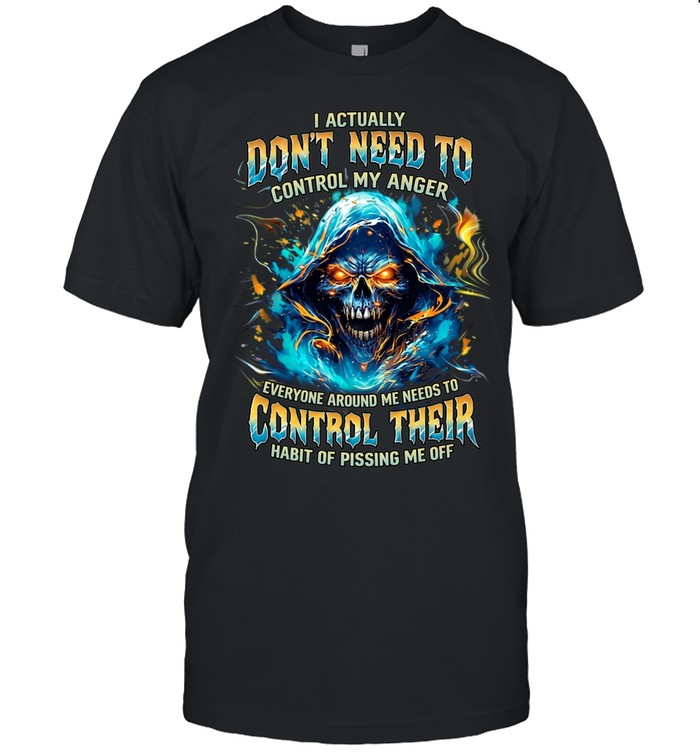 I Actually Don't Need To Control My Anger Everyone Around Me Needs To Control Their Habit Of Pissing Me Off Unisex T-Shirt