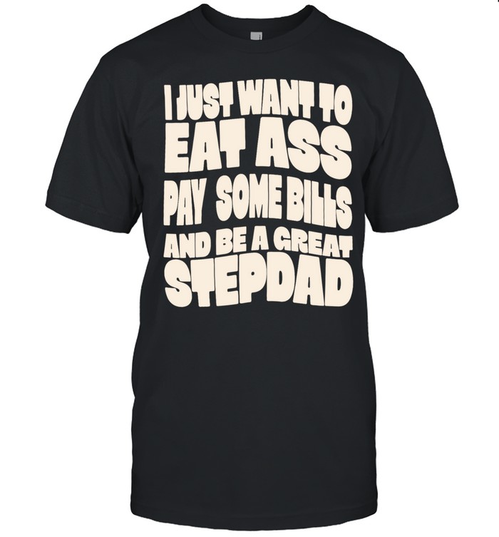 I Just Want to Eat Ass Pay Some Bills and Be a Great Stepdad Unisex T-Shirt