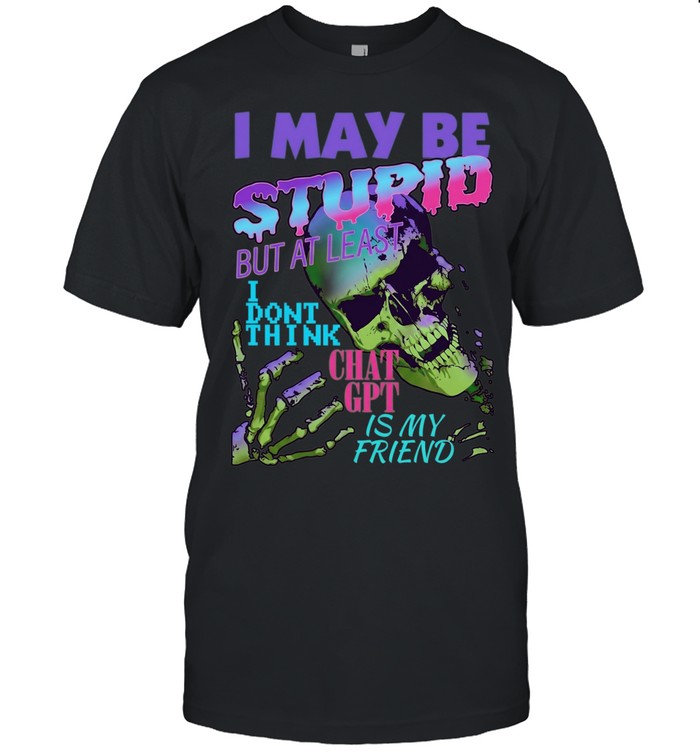 I May Be Stupid but at Least I Dont Think Chat GPT Is My Friend Unisex T-Shirt