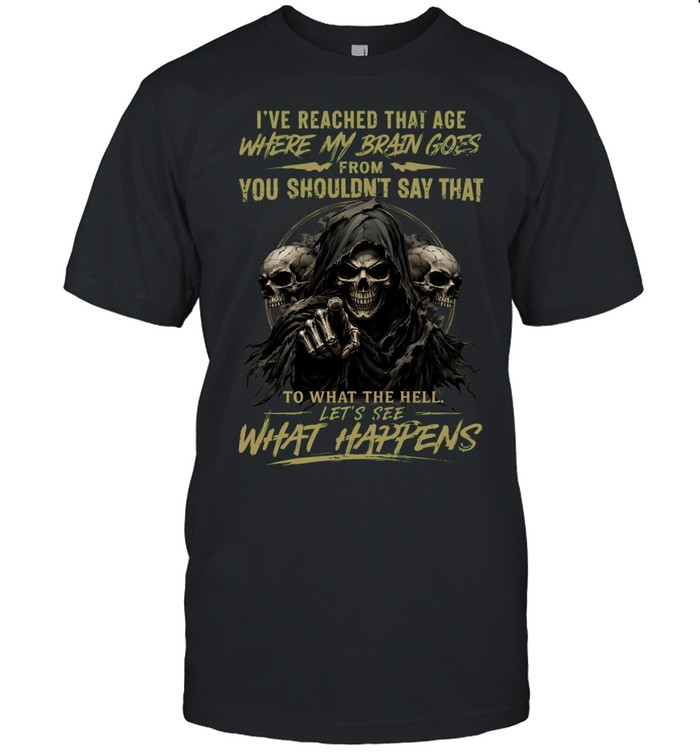 I Reached That Age Where My Brain Goes From You Shouldn't Say That To What The Hell Let's See What Happens Unisex T-Shirt