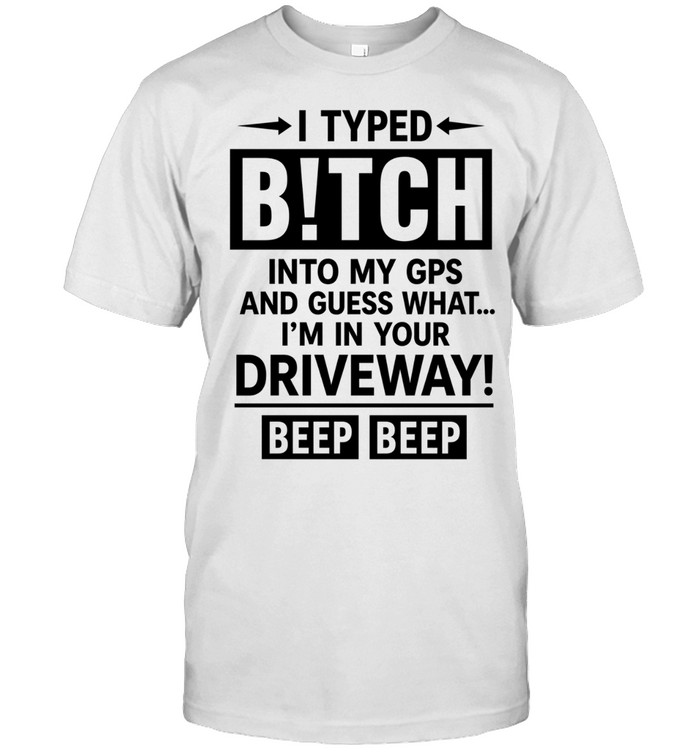 I Typed Bitch Into My GPS and Guess What I Am in Your Driveway Beep Beep Unisex T-Shirt