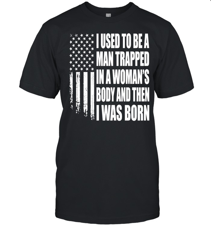 I Used to Be a Man Trapped in a Woman’s Body and Then I Was Born Unisex T-Shirt